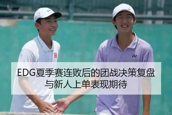 EDG夏季赛连败后的团战决策复盘与新人上单表现期待
